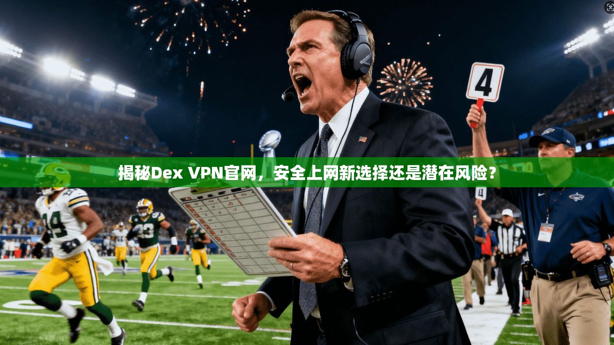 揭秘Dex VPN官网，安全上网新选择还是潜在风险？
