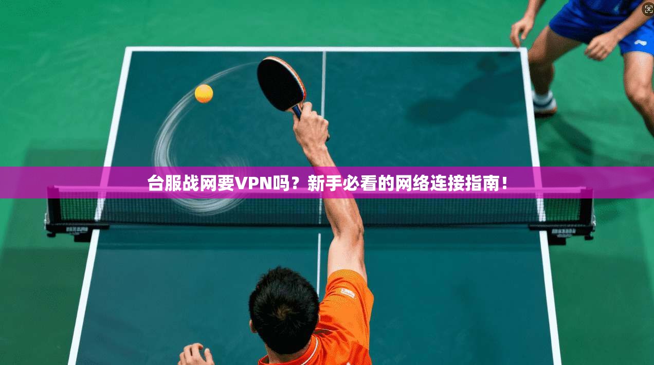 台服战网要VPN吗？新手必看的网络连接指南！
