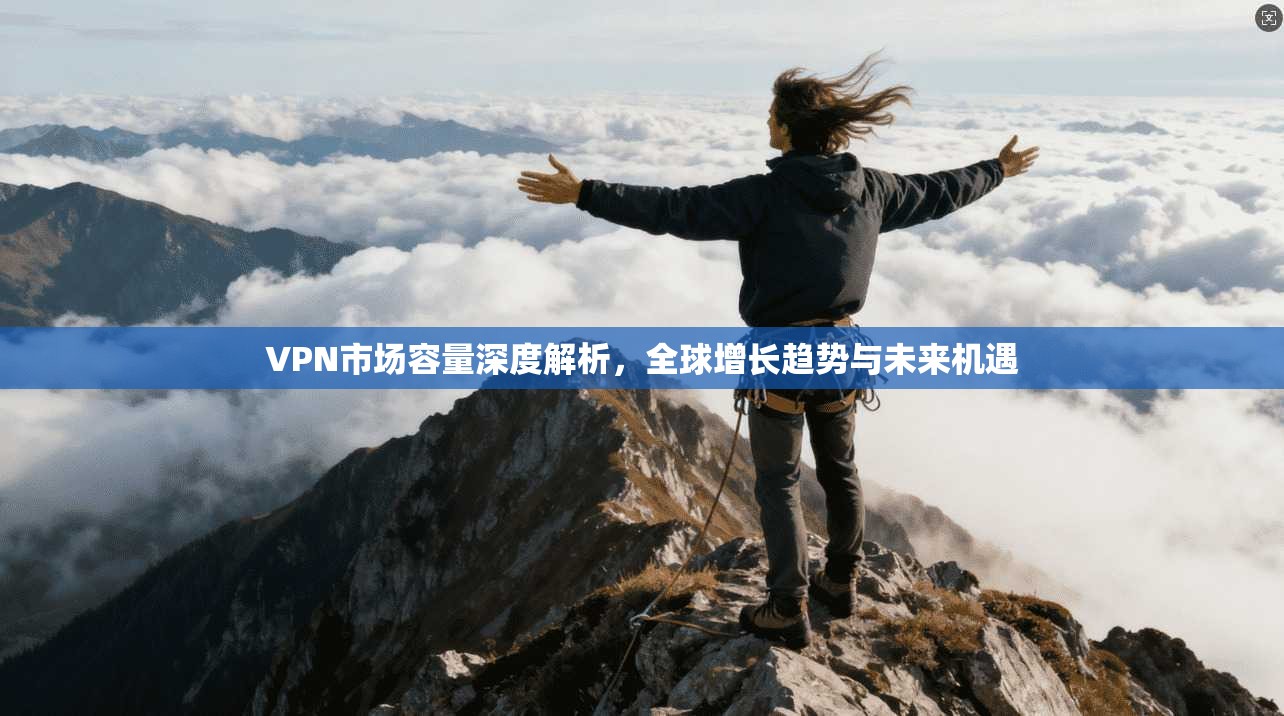 VPN市场容量深度解析，全球增长趋势与未来机遇
