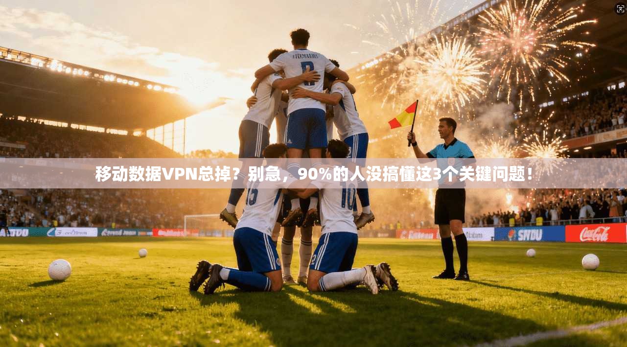 移动数据VPN总掉？别急，90%的人没搞懂这3个关键问题！