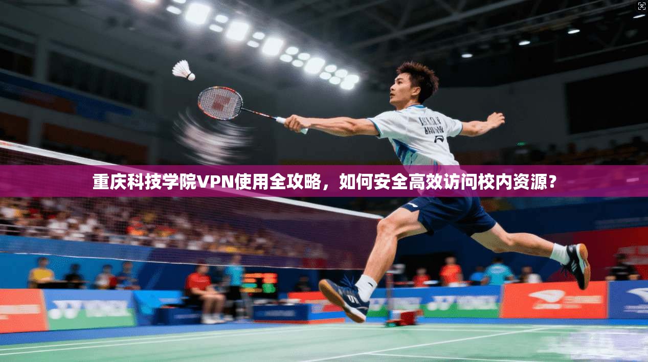 重庆科技学院VPN使用全攻略，如何安全高效访问校内资源？