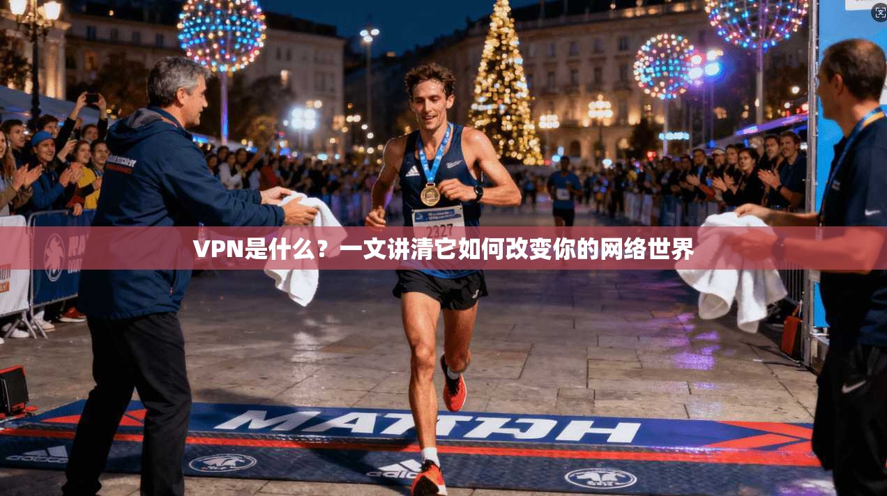 VPN是什么？一文讲清它如何改变你的网络世界