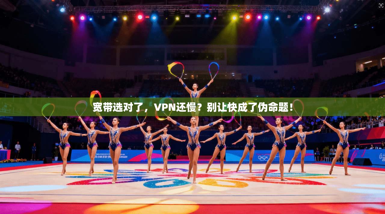宽带选对了，VPN还慢？别让快成了伪命题！