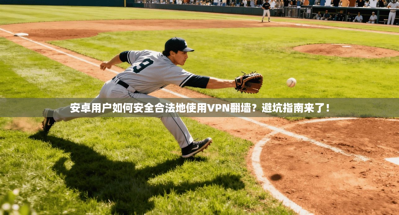 安卓用户如何安全合法地使用VPN翻墙？避坑指南来了！