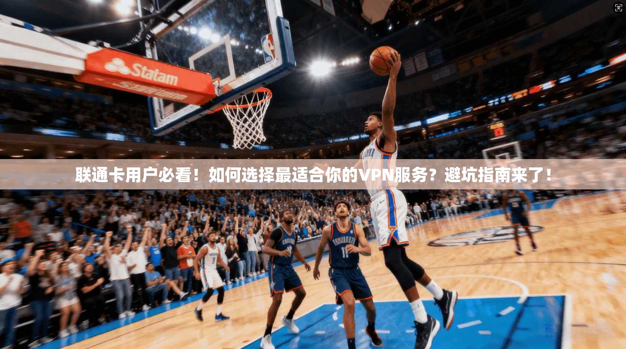 联通卡用户必看！如何选择最适合你的VPN服务？避坑指南来了！