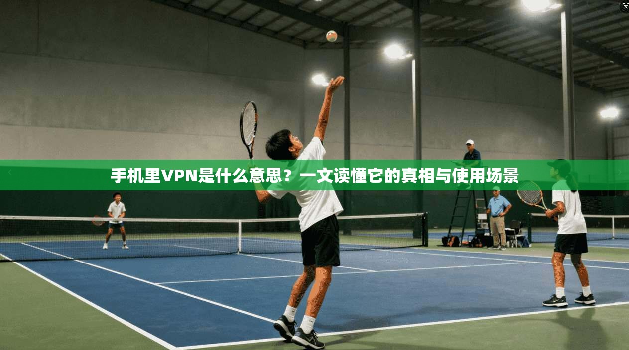 手机里VPN是什么意思？一文读懂它的真相与使用场景