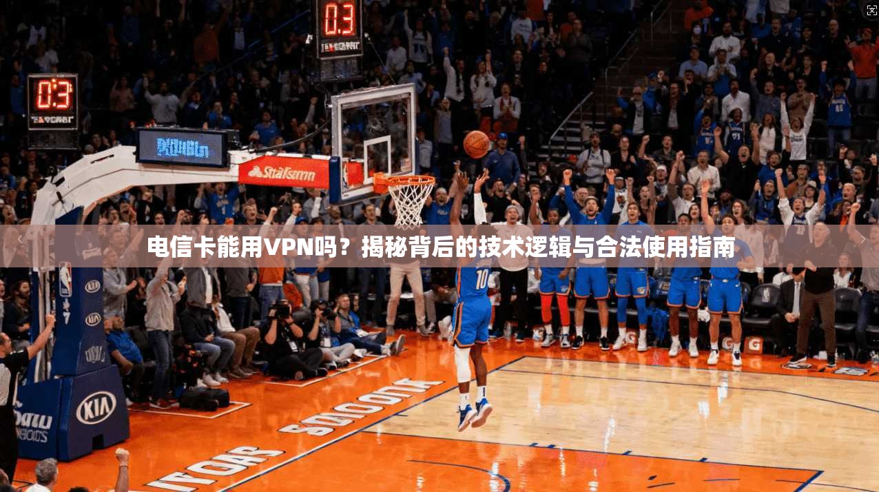 电信卡能用VPN吗？揭秘背后的技术逻辑与合法使用指南