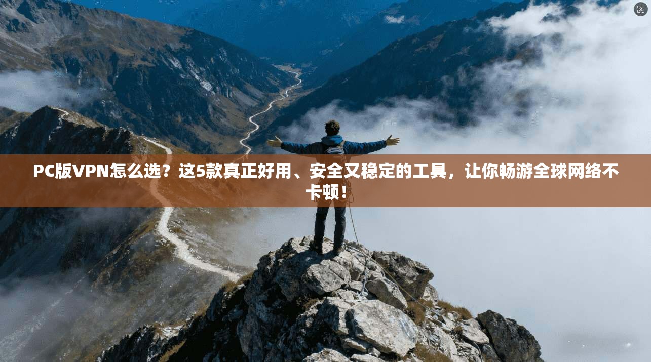 PC版VPN怎么选？这5款真正好用、安全又稳定的工具，让你畅游全球网络不卡顿！