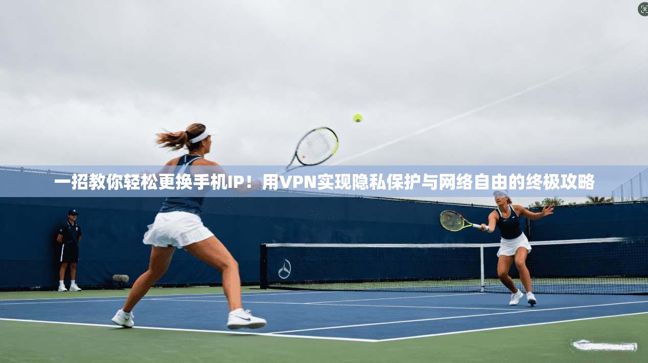 一招教你轻松更换手机IP！用VPN实现隐私保护与网络自由的终极攻略