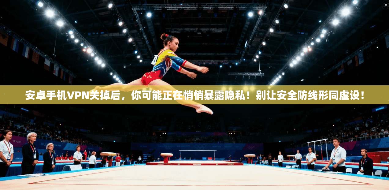 安卓手机VPN关掉后，你可能正在悄悄暴露隐私！别让安全防线形同虚设！