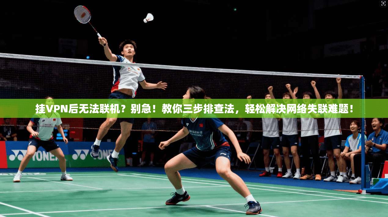 挂VPN后无法联机？别急！教你三步排查法，轻松解决网络失联难题！