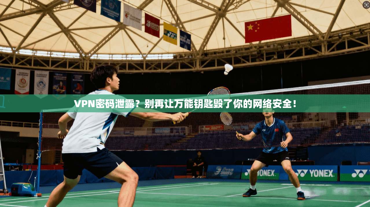 VPN密码泄露？别再让万能钥匙毁了你的网络安全！