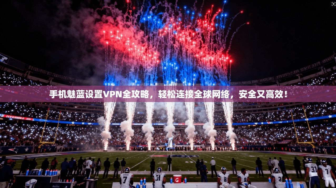 手机魅蓝设置VPN全攻略，轻松连接全球网络，安全又高效！
