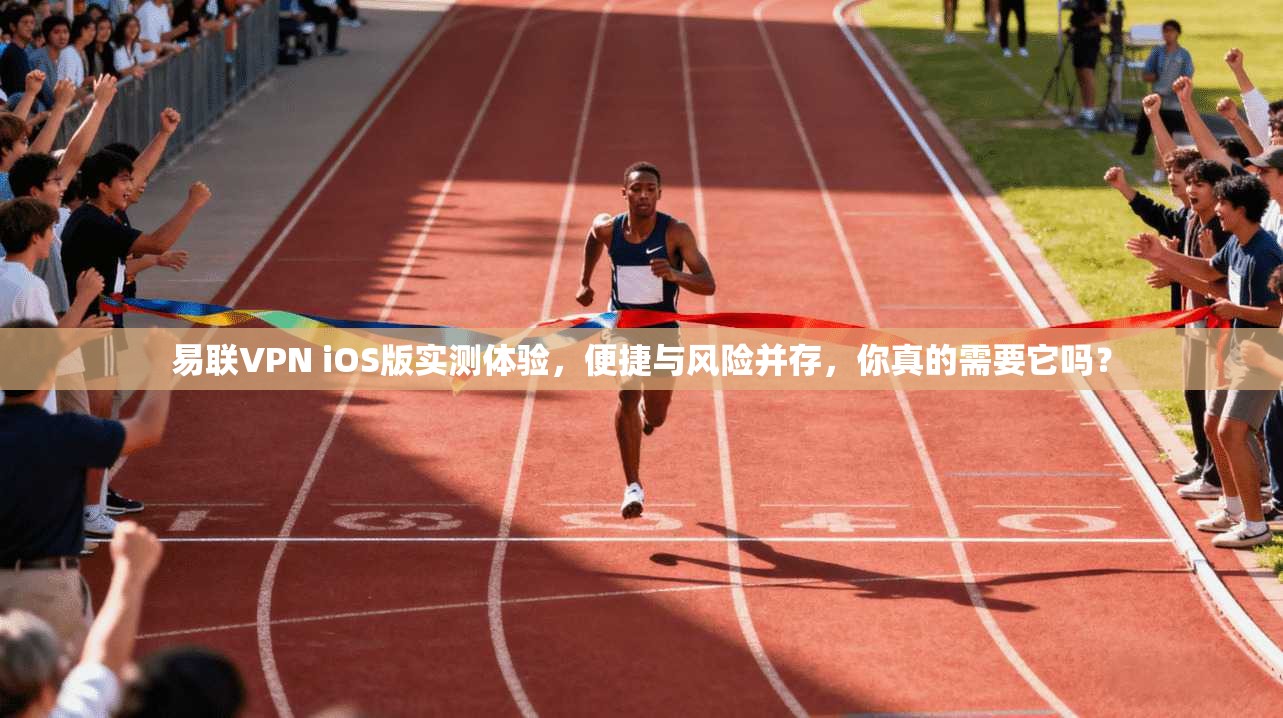 易联VPN iOS版实测体验，便捷与风险并存，你真的需要它吗？