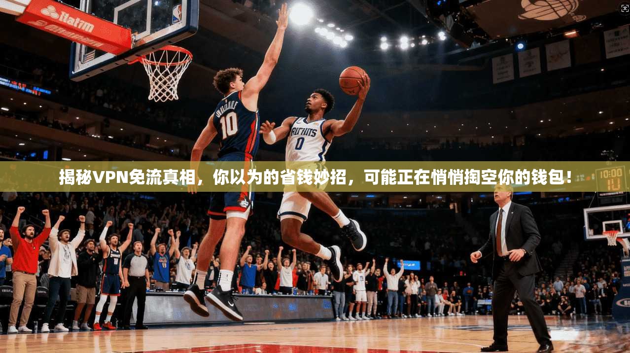 揭秘VPN免流真相，你以为的省钱妙招，可能正在悄悄掏空你的钱包！