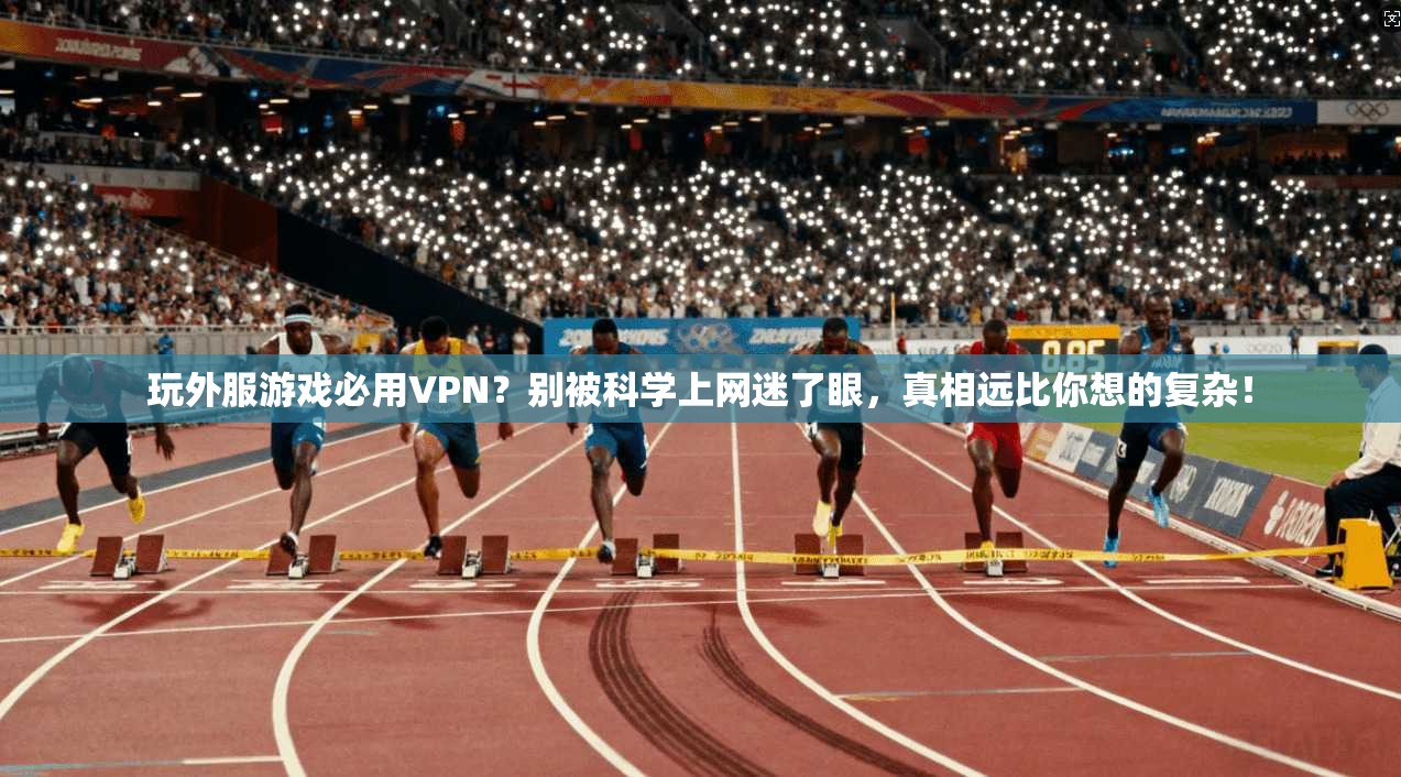 玩外服游戏必用VPN？别被科学上网迷了眼，真相远比你想的复杂！