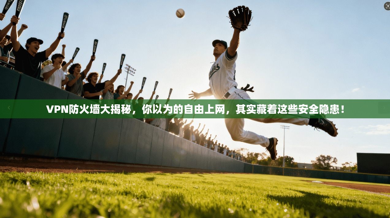 VPN防火墙大揭秘，你以为的自由上网，其实藏着这些安全隐患！
