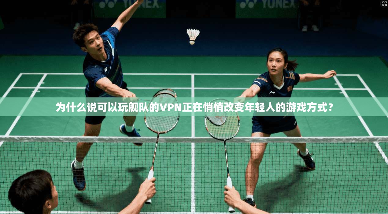 为什么说可以玩舰队的VPN正在悄悄改变年轻人的游戏方式？