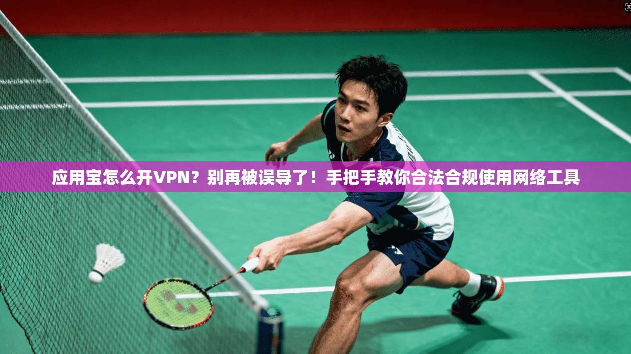 应用宝怎么开VPN？别再被误导了！手把手教你合法合规使用网络工具