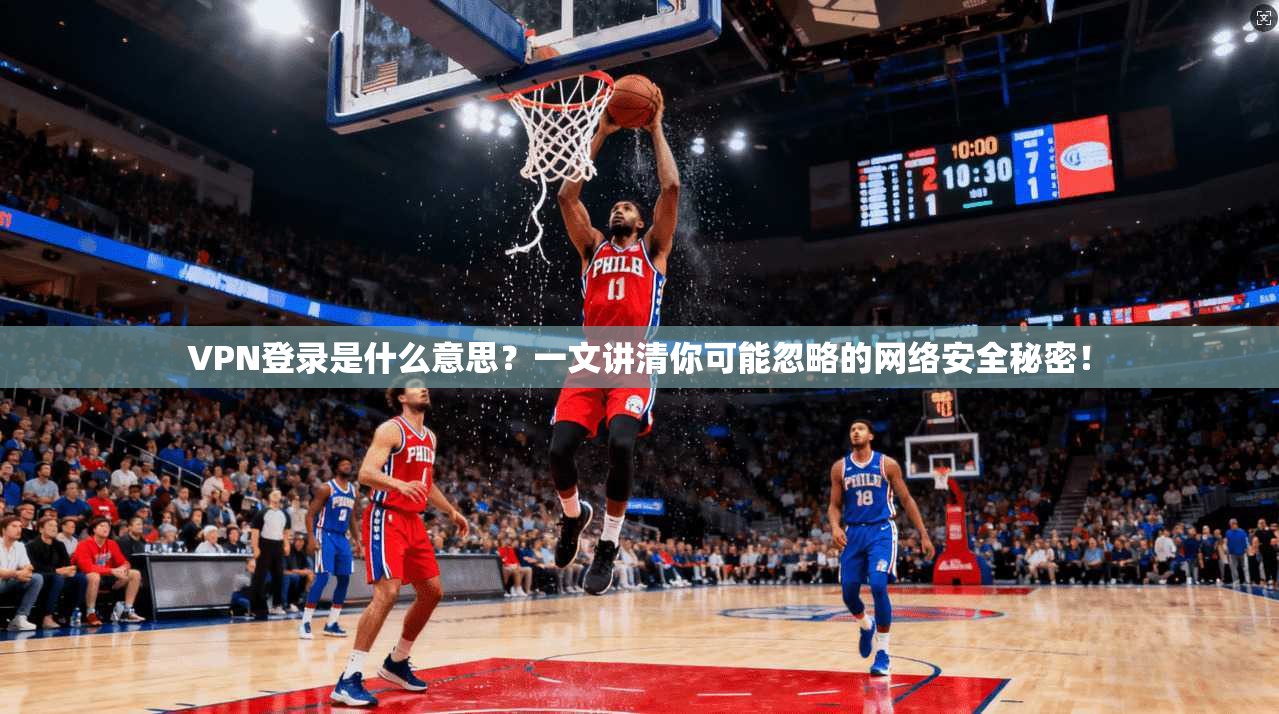 VPN登录是什么意思？一文讲清你可能忽略的网络安全秘密！