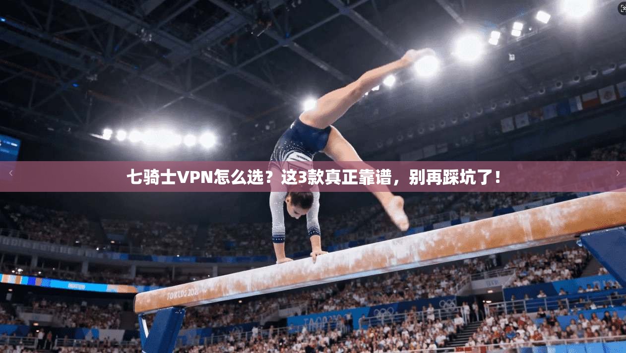 七骑士VPN怎么选？这3款真正靠谱，别再踩坑了！