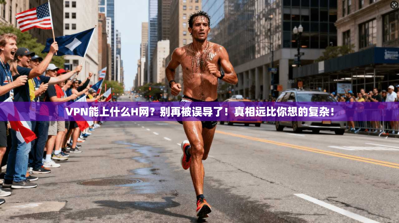 VPN能上什么H网？别再被误导了！真相远比你想的复杂！