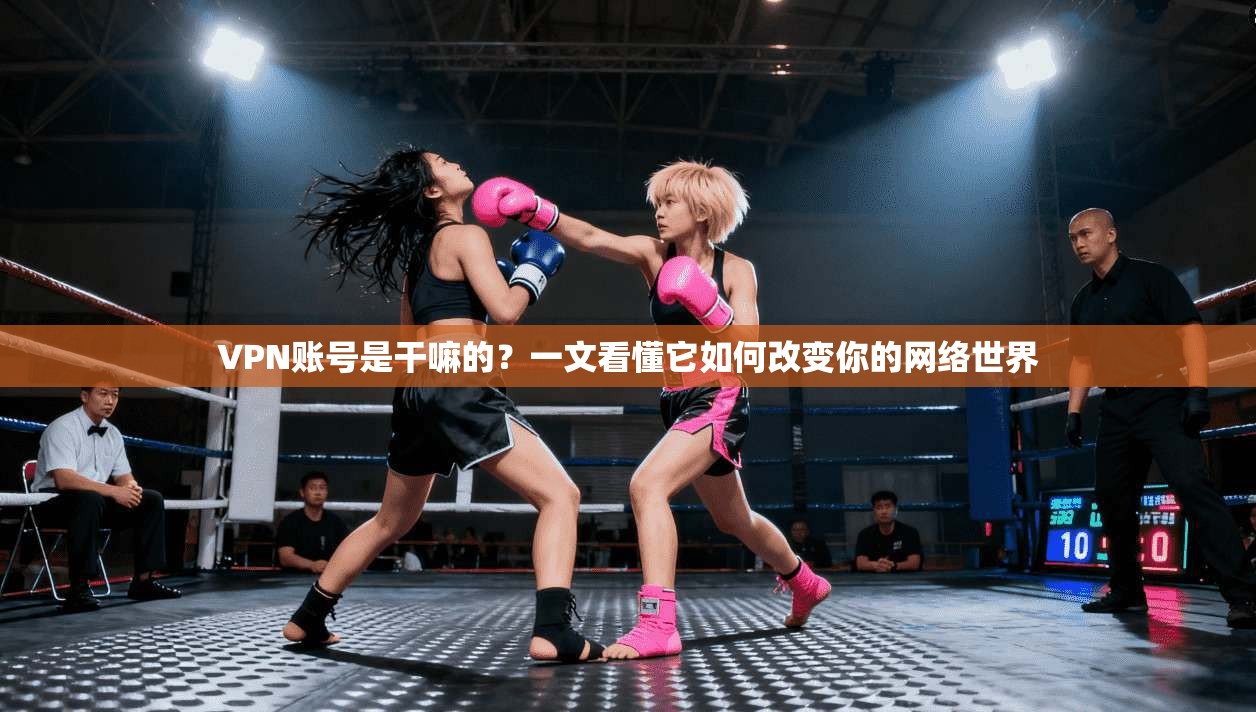 VPN账号是干嘛的？一文看懂它如何改变你的网络世界