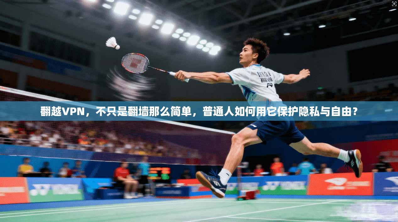 翻越VPN，不只是翻墙那么简单，普通人如何用它保护隐私与自由？