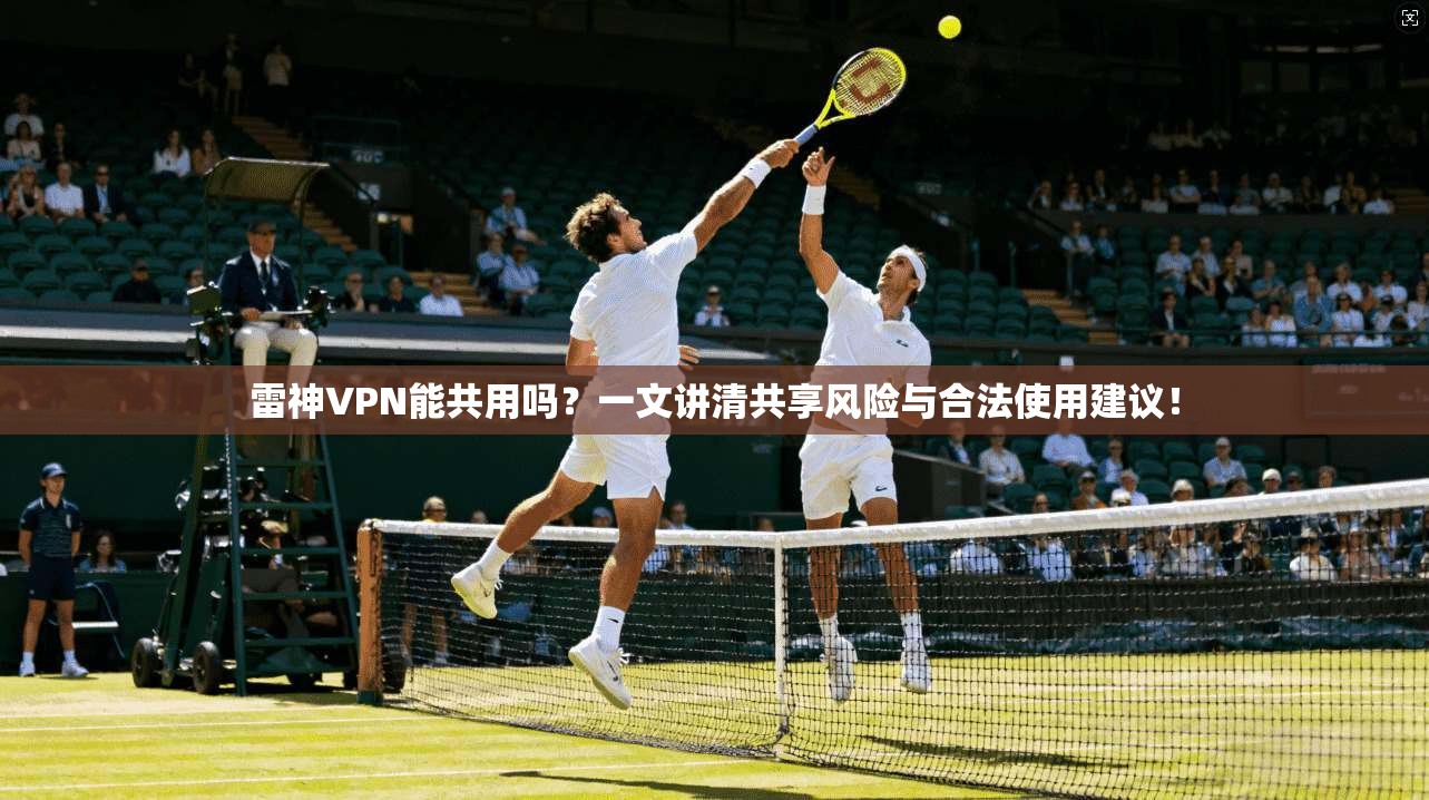 雷神VPN能共用吗？一文讲清共享风险与合法使用建议！