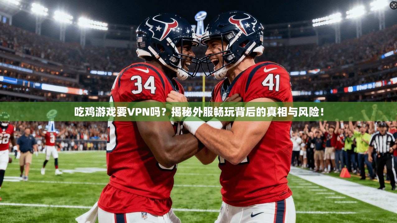 吃鸡游戏要VPN吗？揭秘外服畅玩背后的真相与风险！