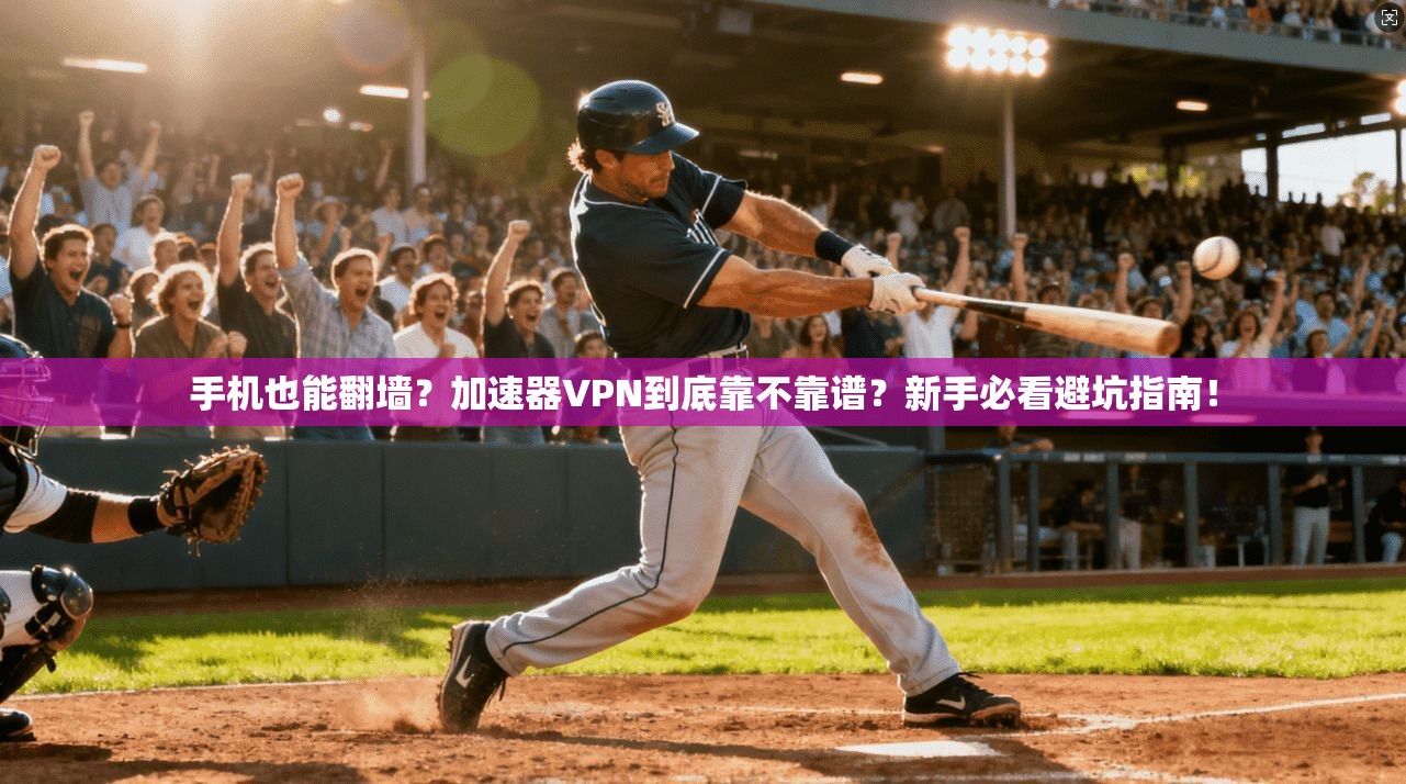 手机也能翻墙？加速器VPN到底靠不靠谱？新手必看避坑指南！