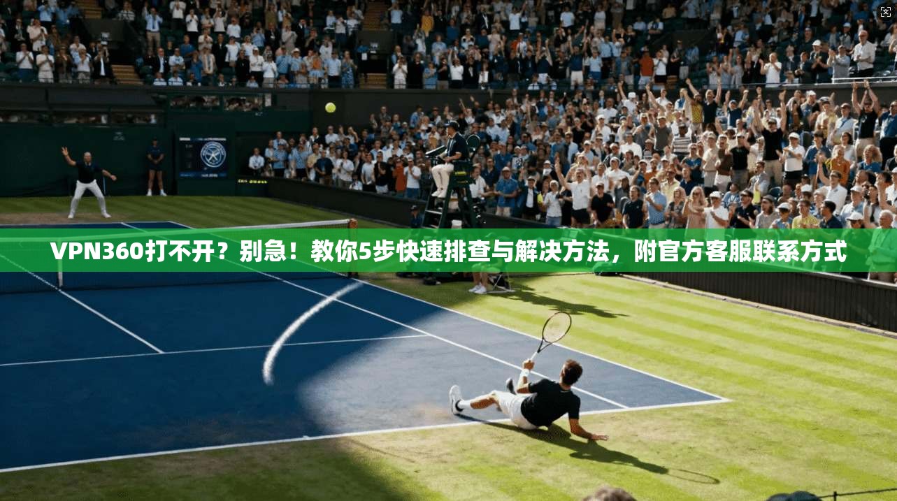 VPN360打不开？别急！教你5步快速排查与解决方法，附官方客服联系方式