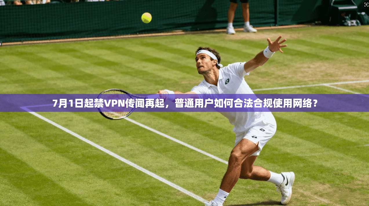 7月1日起禁VPN传闻再起，普通用户如何合法合规使用网络？