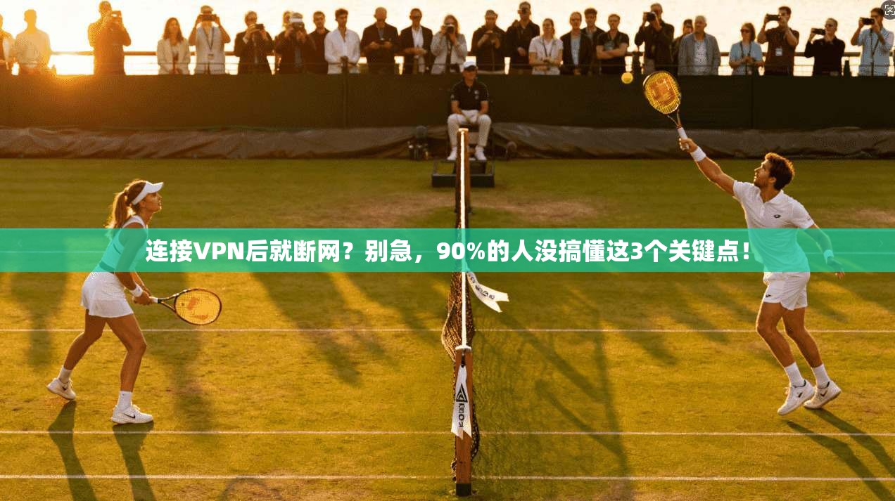 连接VPN后就断网？别急，90%的人没搞懂这3个关键点！