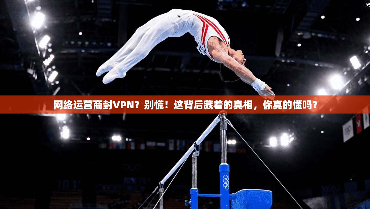 网络运营商封VPN？别慌！这背后藏着的真相，你真的懂吗？