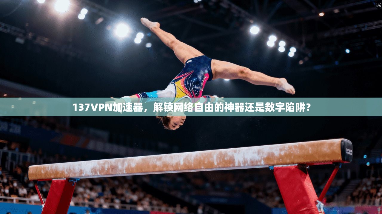 137VPN加速器，解锁网络自由的神器还是数字陷阱？