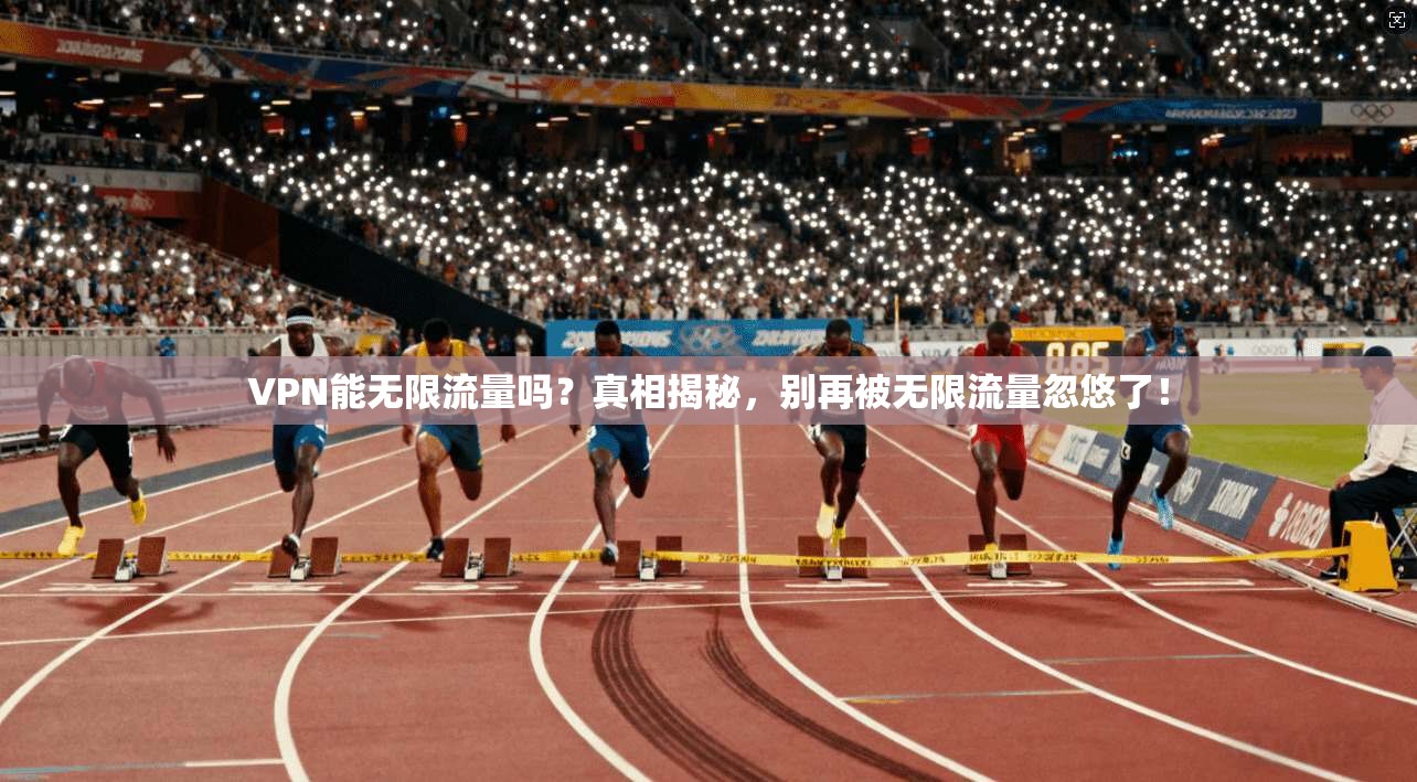 VPN能无限流量吗？真相揭秘，别再被无限流量忽悠了！