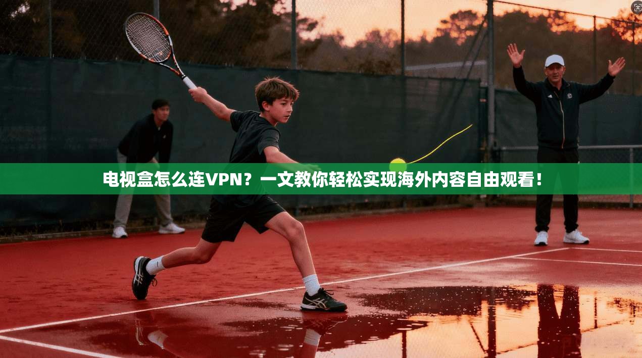 电视盒怎么连VPN？一文教你轻松实现海外内容自由观看！
