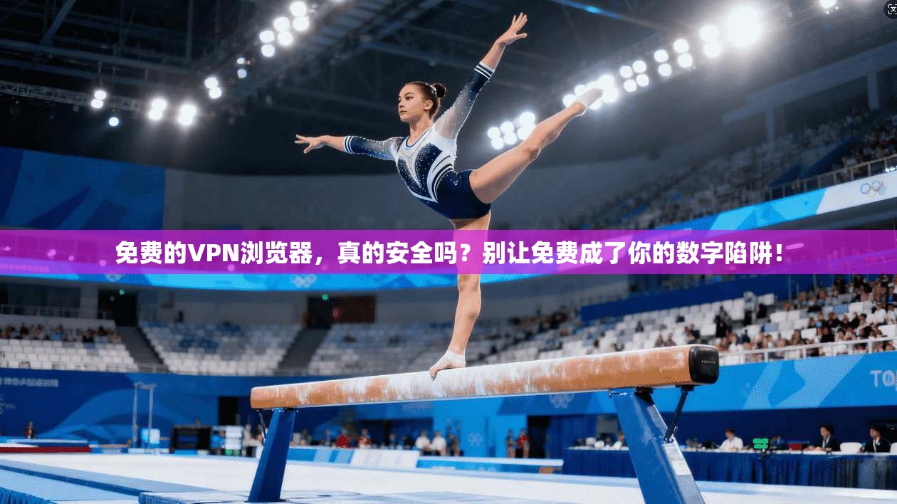 免费的VPN浏览器，真的安全吗？别让免费成了你的数字陷阱！