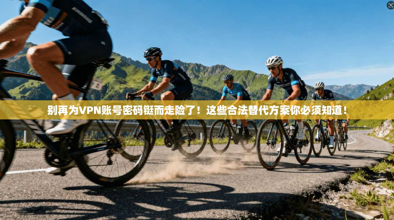 别再为VPN账号密码铤而走险了！这些合法替代方案你必须知道！
