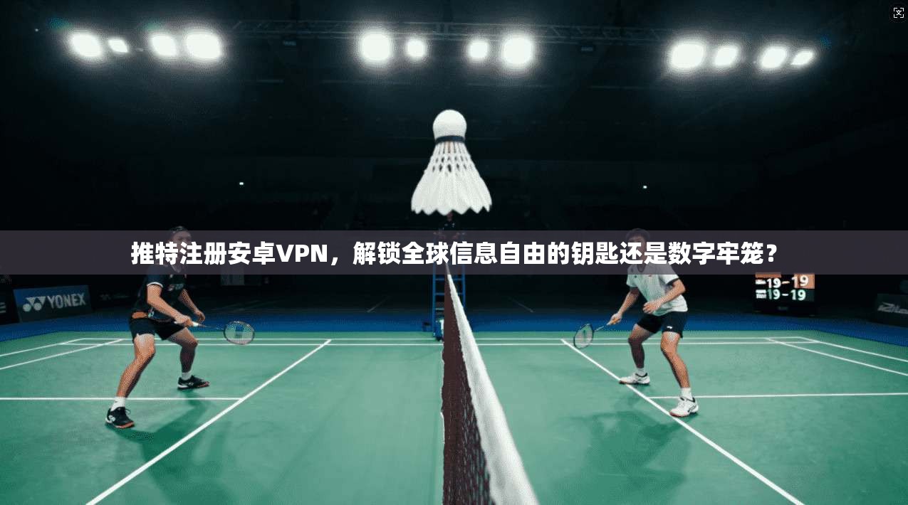 推特注册安卓VPN，解锁全球信息自由的钥匙还是数字牢笼？