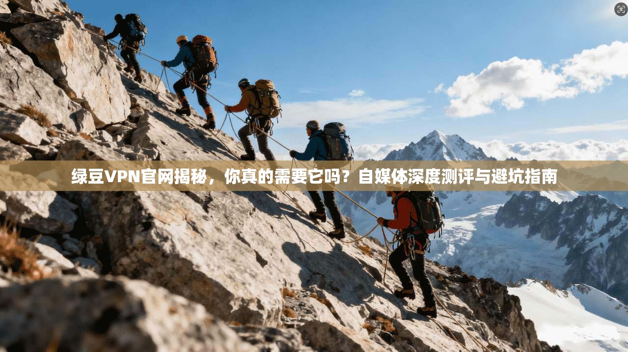 绿豆VPN官网揭秘，你真的需要它吗？自媒体深度测评与避坑指南