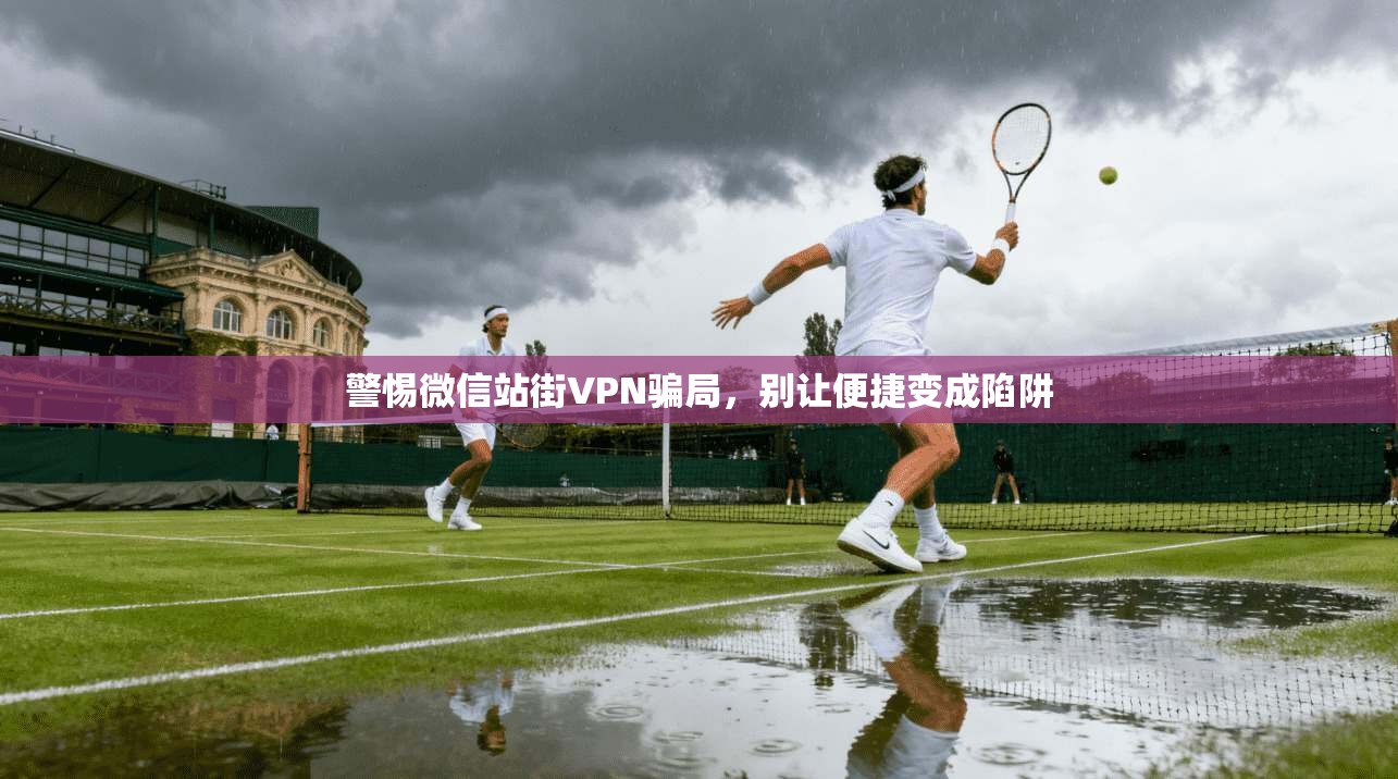 警惕微信站街VPN骗局，别让便捷变成陷阱