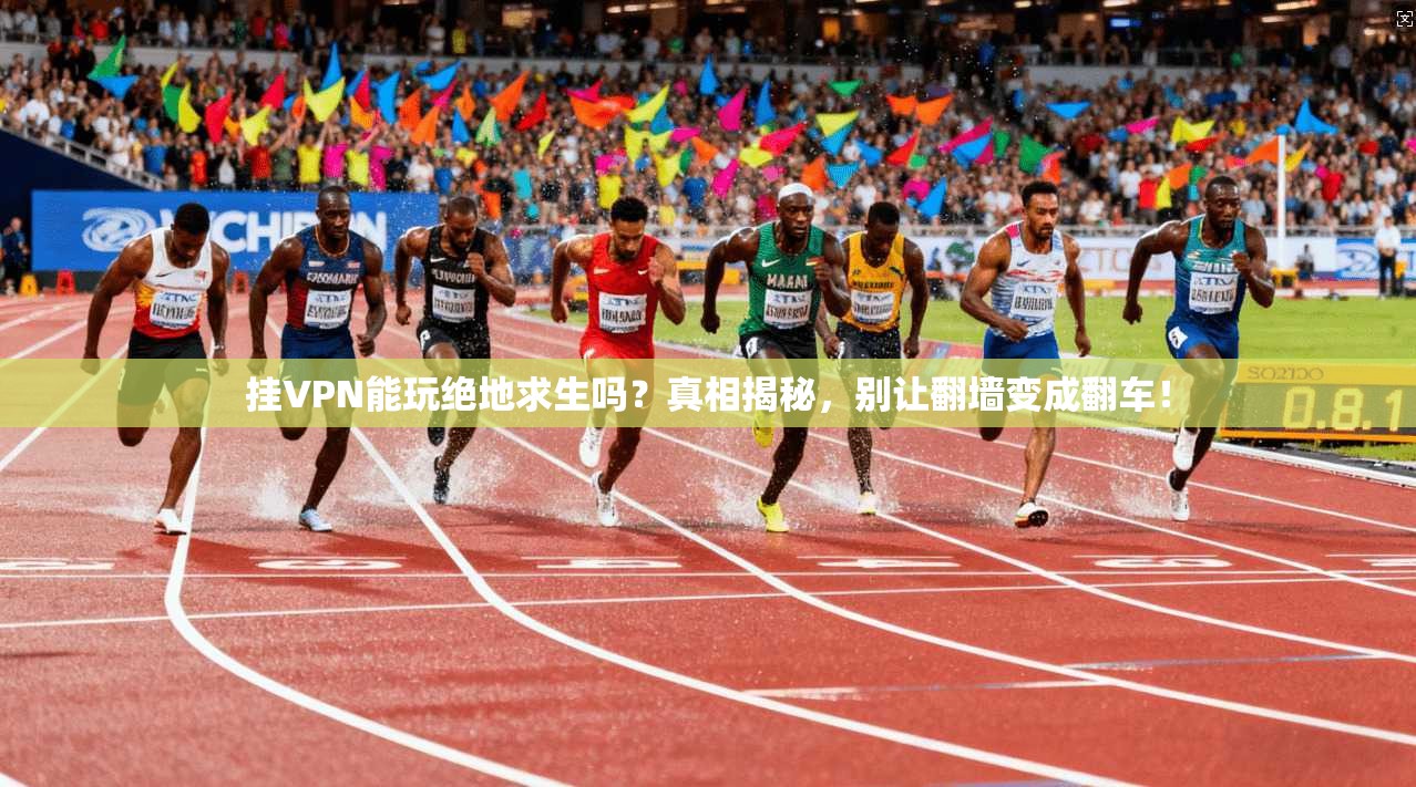 挂VPN能玩绝地求生吗？真相揭秘，别让翻墙变成翻车！