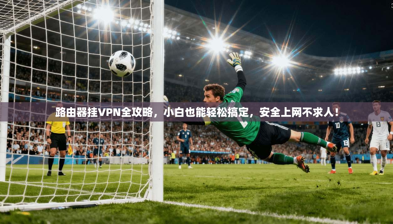 路由器挂VPN全攻略，小白也能轻松搞定，安全上网不求人！