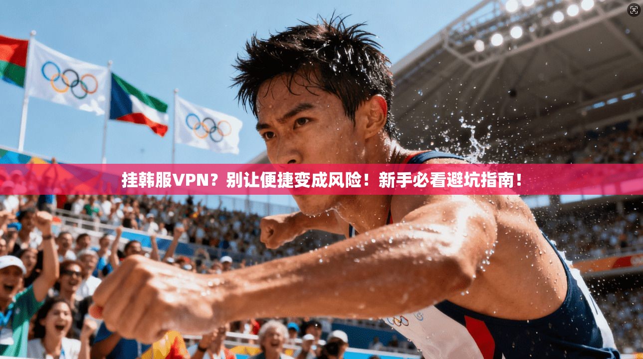 挂韩服VPN？别让便捷变成风险！新手必看避坑指南！