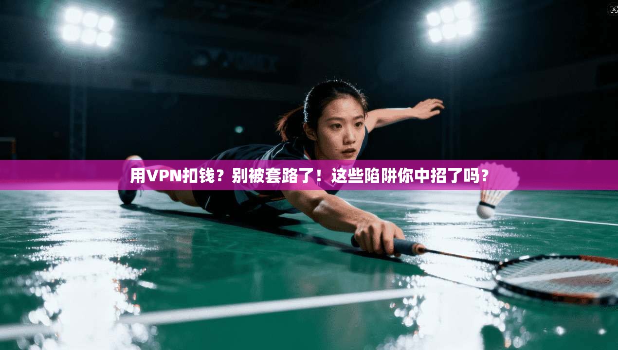 用VPN扣钱？别被套路了！这些陷阱你中招了吗？