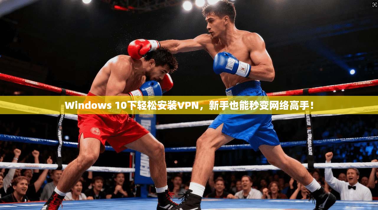 Windows 10下轻松安装VPN，新手也能秒变网络高手！