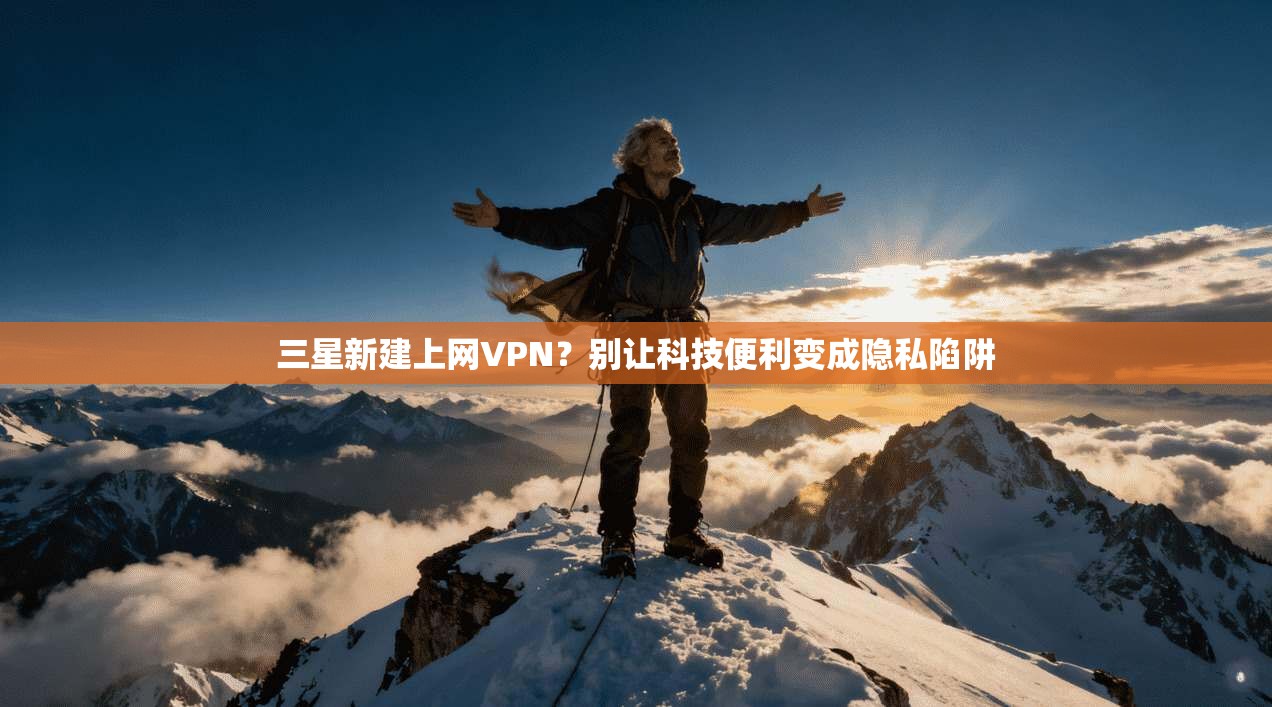 三星新建上网VPN？别让科技便利变成隐私陷阱
