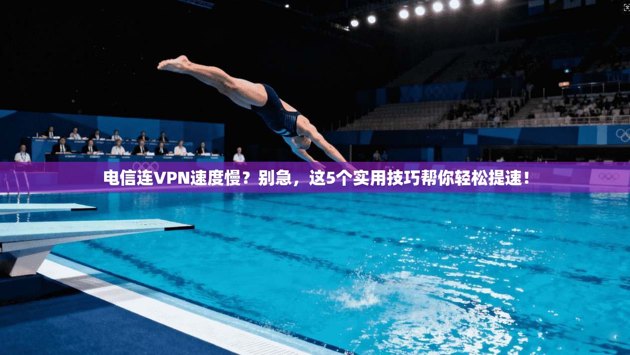 电信连VPN速度慢？别急，这5个实用技巧帮你轻松提速！